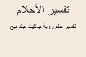 تفسير رؤية جاكيت جلد بيج في المنام
