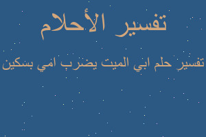 تفسير ابي الميت يضرب امي بسكين في المنام