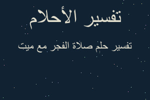 تفسير صلاة الفجر مع ميت في المنام تفسير صلاة الفجر مع ميت في المنام