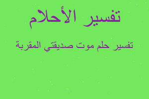تفسير موت صديقتي المقربة في المنام تفسير موت صديقتي المقربة في المنام