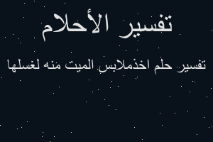 تفسير اخذملابس الميت منه لغسلها في المنام