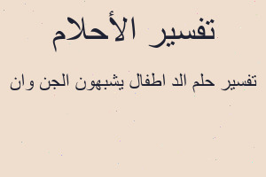 تفسير الد اطفال يشبهون الجن وان في المنام