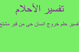 تفسير خروج انسان حى من قبر مشتع في المنام تفسير خروج انسان حى من قبر مشتع في المنام