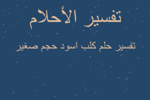 تفسير كلب اسود حجم صغير في المنام