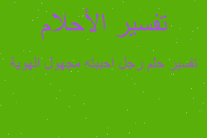 تفسير رجل احببته مجهول الهوية في المنام تفسير رجل احببته مجهول الهوية في المنام