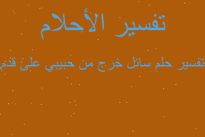 تفسير سائل خرج من حبيبي علئ قدم في المنام