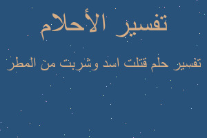 تفسير قتلت اسد وشربت من المطر في المنام