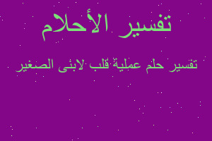 تفسير عملية قلب لابنى الصغير في المنام