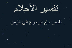 تفسير الرجوع الئ الزمن في المنام تفسير الرجوع الئ الزمن في المنام