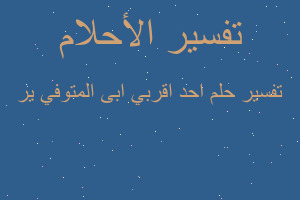 تفسير احد اقربي ابى المتوفي ير في المنام تفسير احد اقربي ابى المتوفي ير في المنام