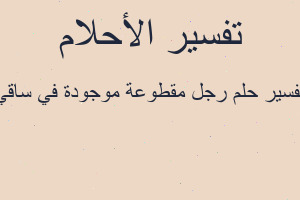 تفسير رجل مقطوعة موجودة في ساقي في المنام