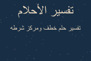 تفسير خطف ومركز شرطه في المنام