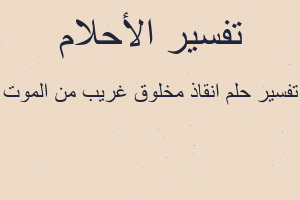 تفسير انقاذ مخلوق غريب من الموت في المنام