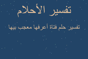 تفسير فتاة أعرفها معجب بيها في المنام تفسير فتاة أعرفها معجب بيها في المنام