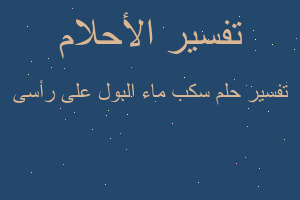 تفسير سكب ماء البول على رأسى في المنام