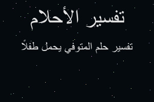 تفسير المتوفي يحمل طفلاً في المنام تفسير المتوفي يحمل طفلاً في المنام