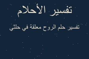 تفسير الروح معلقة في حلثي في المنام تفسير الروح معلقة في حلثي في المنام