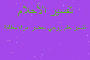 تفسير زوجي يحضر امراة مطلقة في المنام تفسير زوجي يحضر امراة مطلقة في المنام