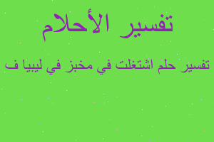 تفسير اشتغلت في مخبز في ليبيا ف في المنام