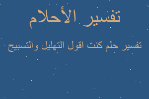 تفسير كنت اقول التهليل والتسبيح في المنام