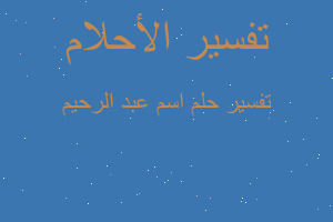 تفسير اسم عبد الرحيم في المنام تفسير اسم عبد الرحيم في المنام