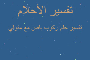 تفسير ركوب باص مع متوفي في المنام