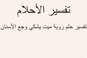 تفسير روية ميت يشكي وجع الأسنان في المنام