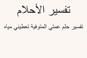 تفسير عمتي المتوفية تعطيني مياه في المنام