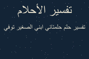 تفسير حلمتاني ابني الصغير توفي في المنام