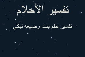 تفسير بنت رضيعه تبكي في المنام تفسير بنت رضيعه تبكي في المنام