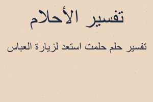 تفسير حلمت استعد لزيارة العباس في المنام تفسير حلمت استعد لزيارة العباس في المنام