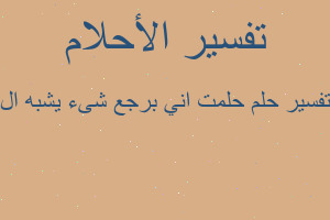 تفسير حلمت اني برجع شىء يشبه ال في المنام تفسير حلمت اني برجع شىء يشبه ال في المنام