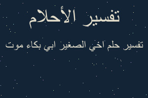 تفسير اخي الصغير ابي بكاء موت في المنام