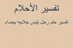 تفسير رجل يلبس جلابيه بيضاء في المنام