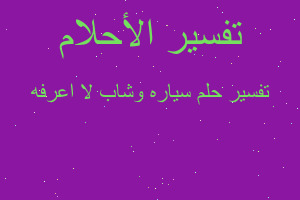 تفسير سياره وشاب لا اعرفه في المنام تفسير سياره وشاب لا اعرفه في المنام