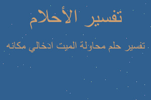 تفسير محاولة الميت ادخالي مكانه في المنام تفسير محاولة الميت ادخالي مكانه في المنام