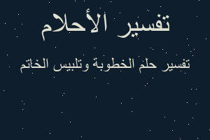تفسير الخطوبة وتلبيس الخاتم في المنام تفسير الخطوبة وتلبيس الخاتم في المنام