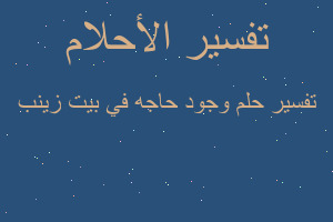 تفسير وجود حاجه في بيت زينب في المنام