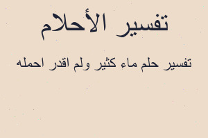 تفسير ماء كثير ولم اقدر احمله في المنام تفسير ماء كثير ولم اقدر احمله في المنام