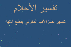 تفسير الأب المتوفي يقطع اذنيه في المنام تفسير الأب المتوفي يقطع اذنيه في المنام