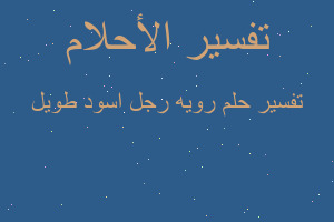 تفسير رويه رجل اسود طويل في المنام