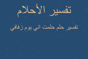تفسير حلمت اني يوم زفافي في المنام تفسير حلمت اني يوم زفافي في المنام