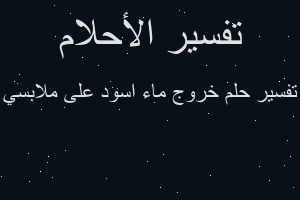 تفسير خروج ماء اسود على ملابسي في المنام تفسير خروج ماء اسود على ملابسي في المنام