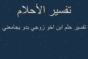 تفسير ابن اخو زوجي بدو يجامعني في المنام تفسير ابن اخو زوجي بدو يجامعني في المنام