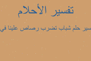 تفسير شباب تضرب رصاص علينا في ا في المنام