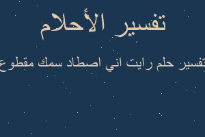 تفسير رايت اني اصطاد سمك مقطوع في المنام