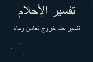تفسير خروج ثعابين وماء في المنام