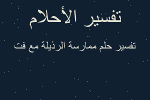 تفسير ممارسة الرذيلة مع فت في المنام تفسير ممارسة الرذيلة مع فت في المنام