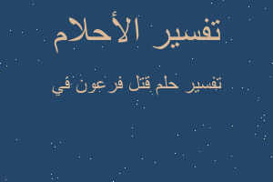 تفسير قتل فرعون في في المنام تفسير قتل فرعون في في المنام