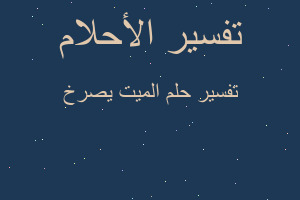 تفسير الميت يصرخ في المنام